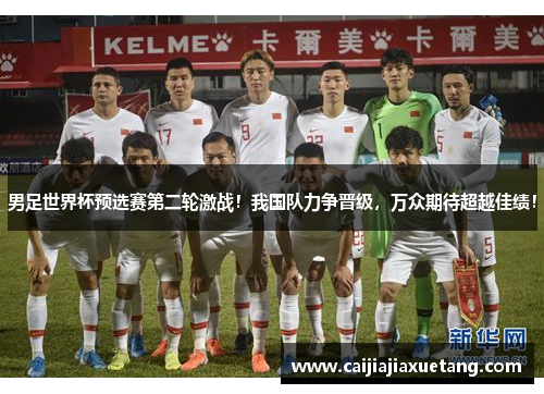 男足世界杯预选赛第二轮激战！我国队力争晋级，万众期待超越佳绩！