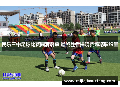 民乐三中足球比赛圆满落幕 最终胜者揭晓赛场精彩纷呈