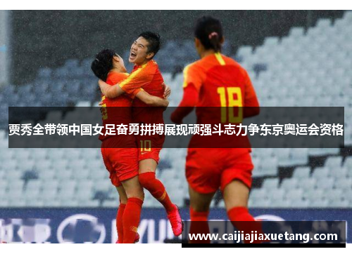 贾秀全带领中国女足奋勇拼搏展现顽强斗志力争东京奥运会资格
