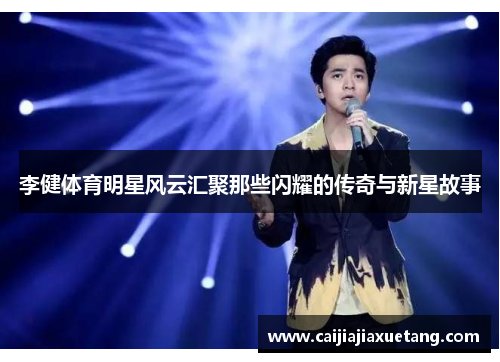 李健体育明星风云汇聚那些闪耀的传奇与新星故事