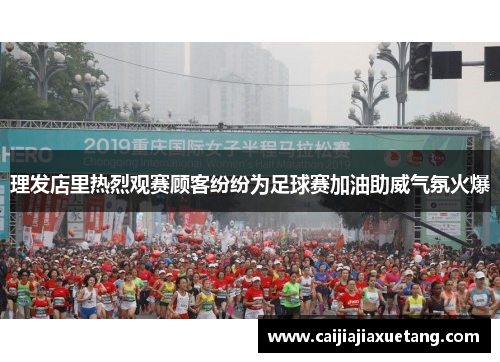 理发店里热烈观赛顾客纷纷为足球赛加油助威气氛火爆
